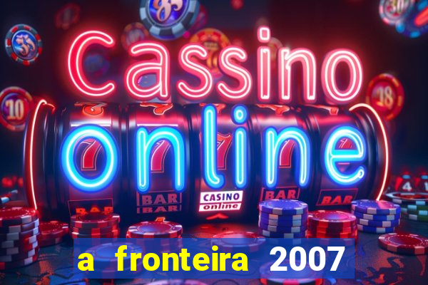 a fronteira 2007 filme completo dublado