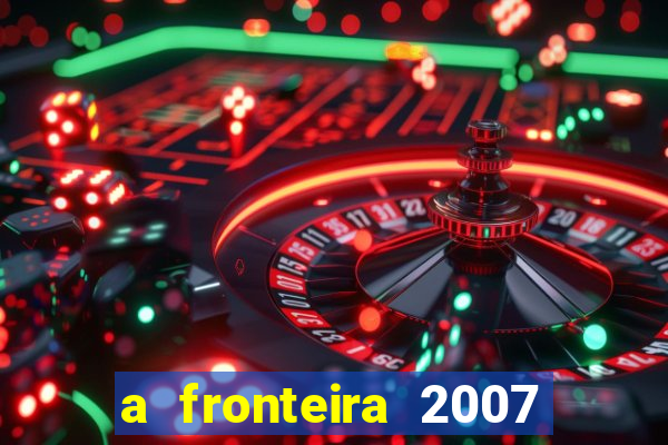 a fronteira 2007 filme completo dublado