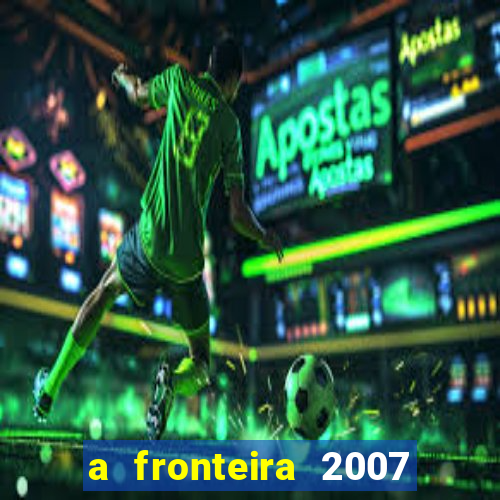 a fronteira 2007 filme completo dublado