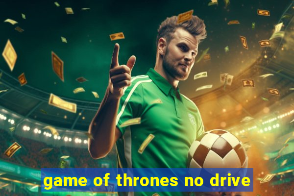 game of thrones no drive