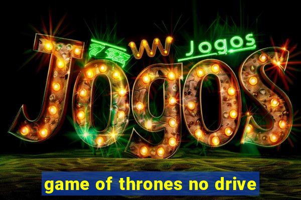 game of thrones no drive