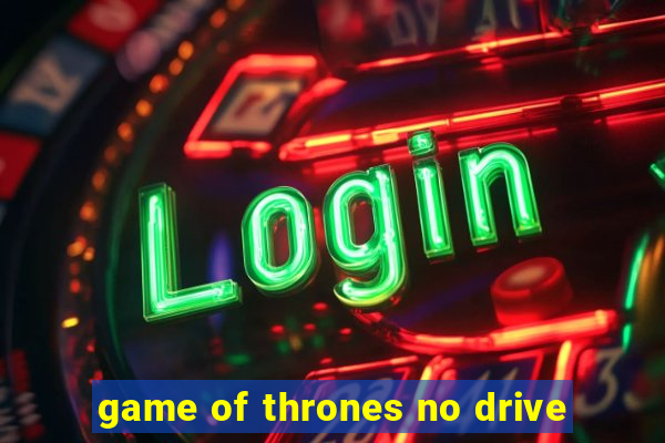 game of thrones no drive