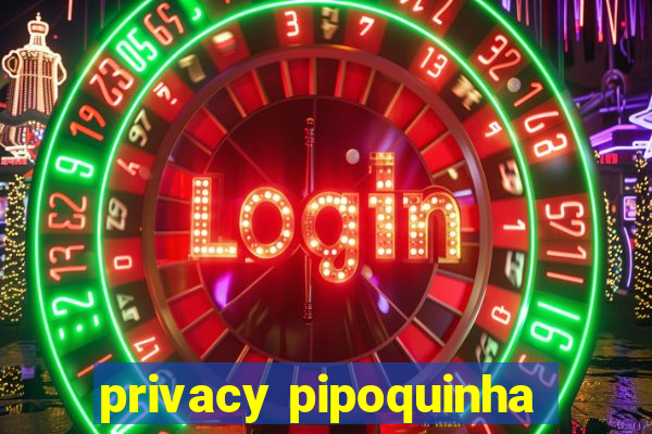 privacy pipoquinha