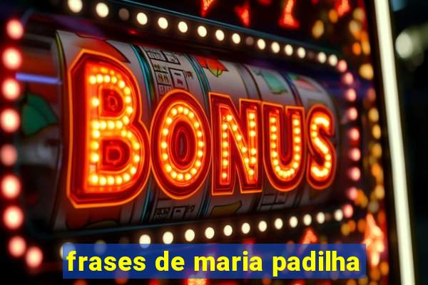 frases de maria padilha