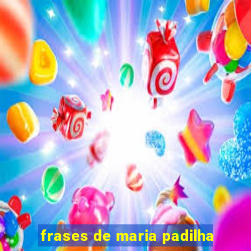 frases de maria padilha