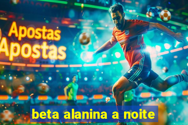 beta alanina a noite