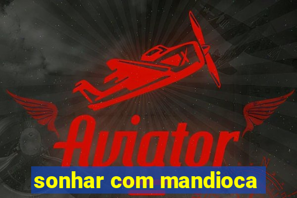 sonhar com mandioca