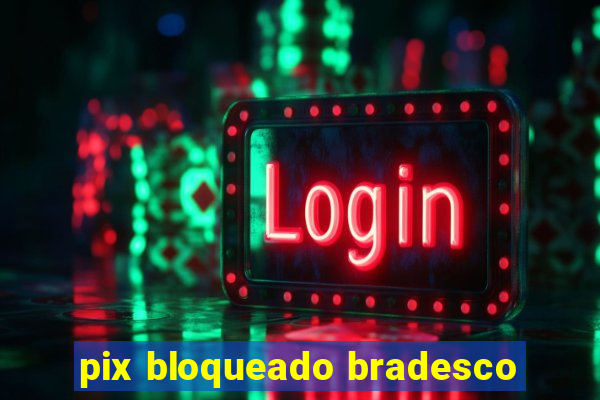 pix bloqueado bradesco