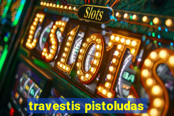 travestis pistoludas