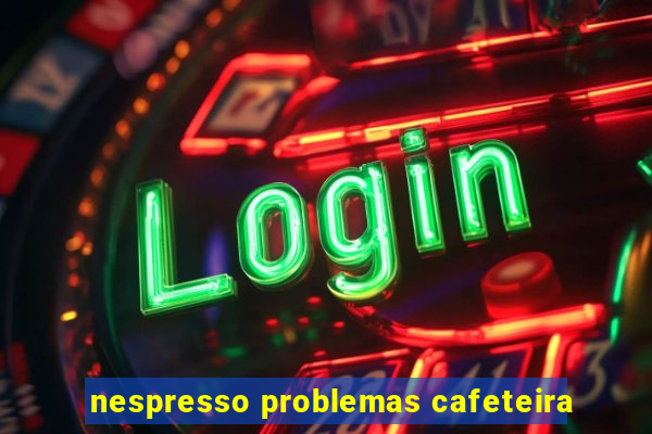 nespresso problemas cafeteira