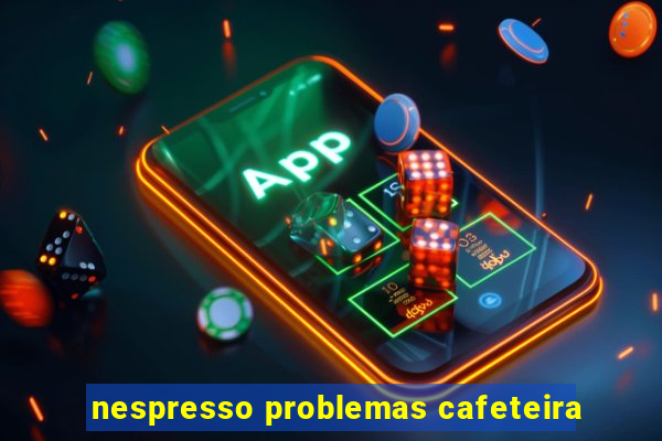 nespresso problemas cafeteira