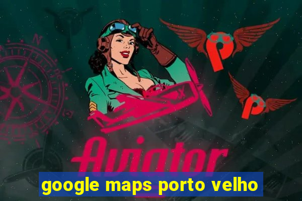 google maps porto velho