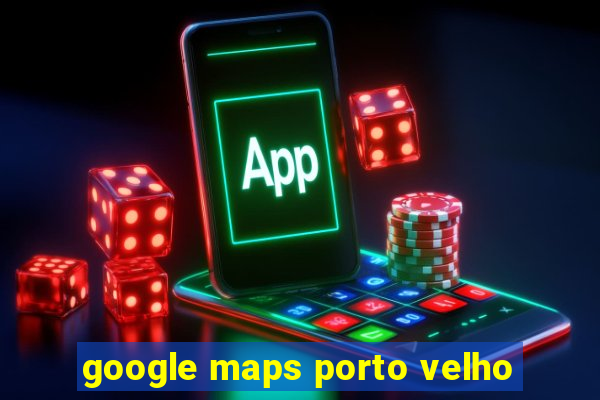 google maps porto velho