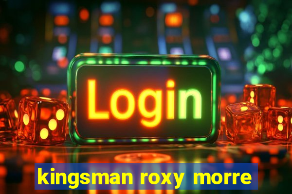 kingsman roxy morre