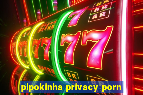 pipokinha privacy porn