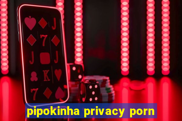 pipokinha privacy porn