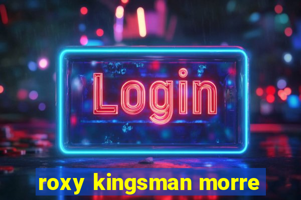 roxy kingsman morre