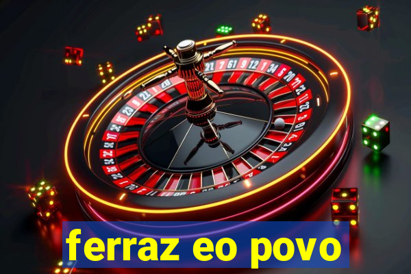 ferraz eo povo