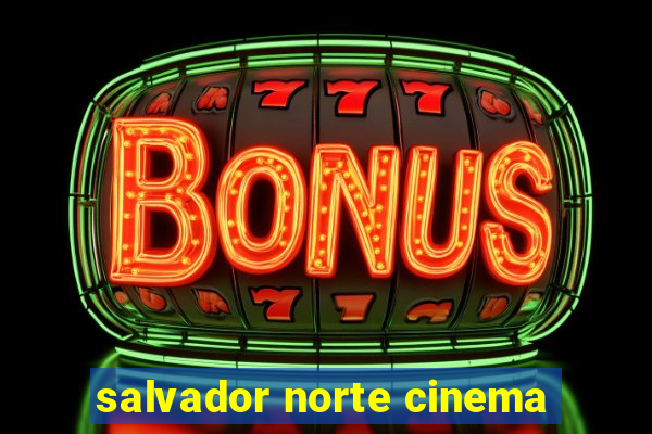 salvador norte cinema