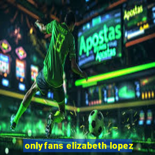 onlyfans elizabeth lopez