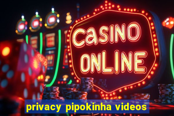 privacy pipokinha videos