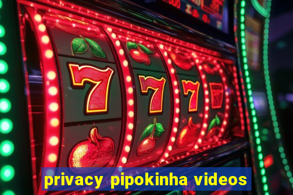 privacy pipokinha videos