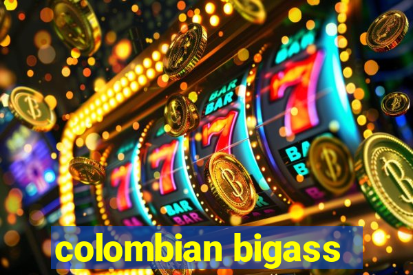 colombian bigass