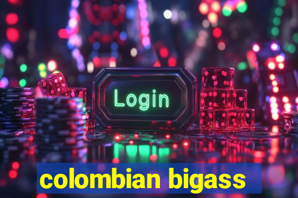 colombian bigass