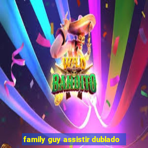 family guy assistir dublado