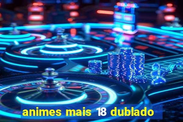 animes mais 18 dublado