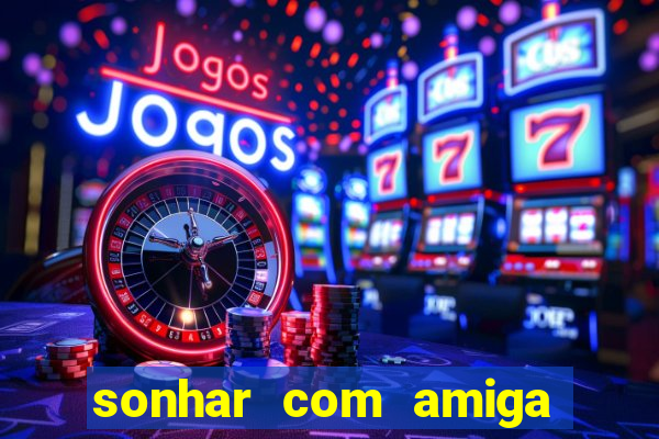 sonhar com amiga falsa jogo do bicho