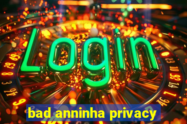 bad anninha privacy