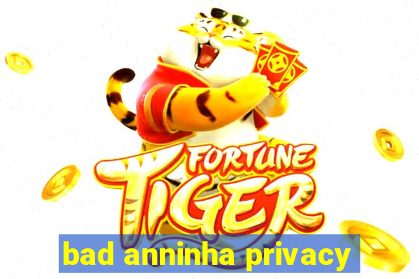 bad anninha privacy