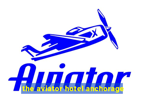 the aviator hotel anchorage