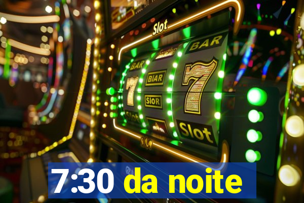 7:30 da noite