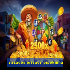 vazados privacy pipokinha