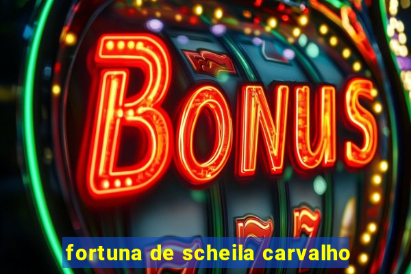 fortuna de scheila carvalho