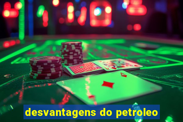 desvantagens do petroleo