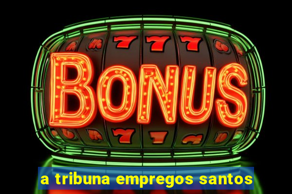 a tribuna empregos santos