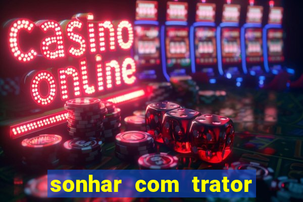 sonhar com trator jogo do bicho