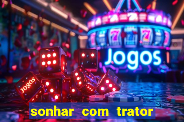 sonhar com trator jogo do bicho