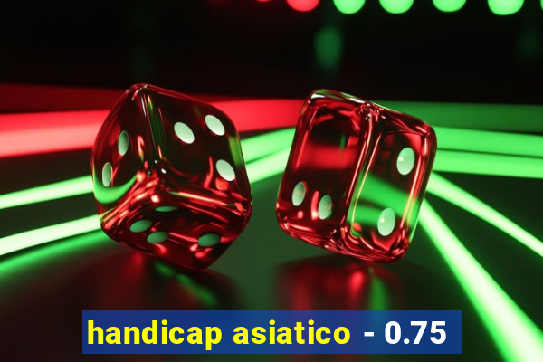 handicap asiatico - 0.75