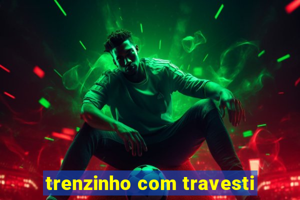 trenzinho com travesti