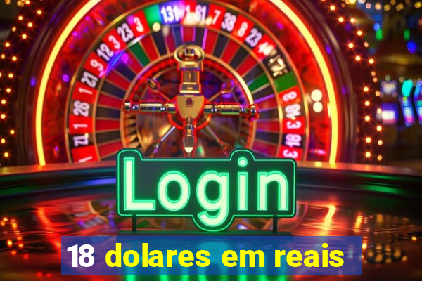 18 dolares em reais