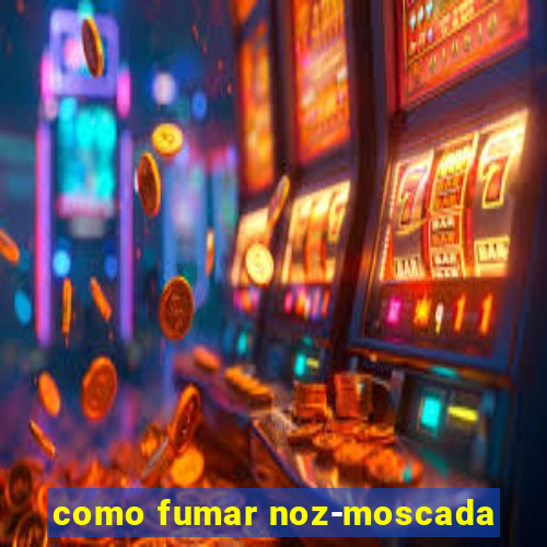 como fumar noz-moscada