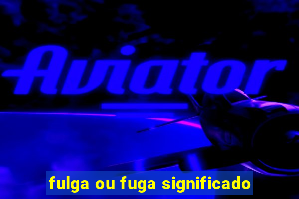 fulga ou fuga significado