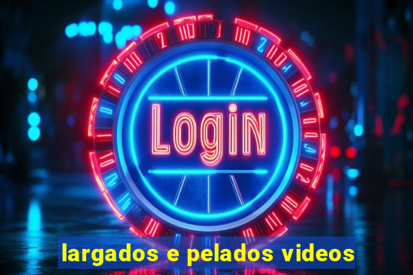 largados e pelados videos