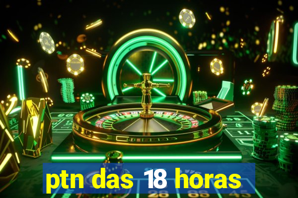 ptn das 18 horas