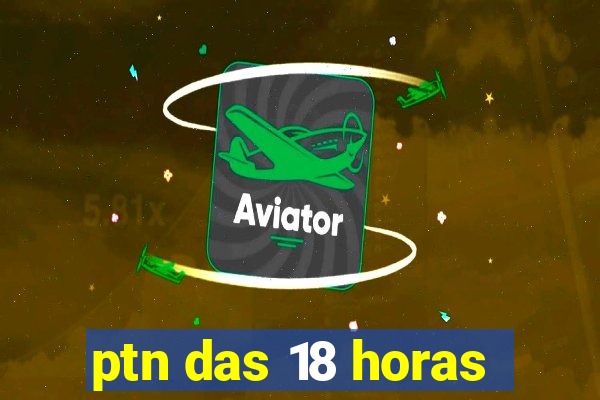 ptn das 18 horas