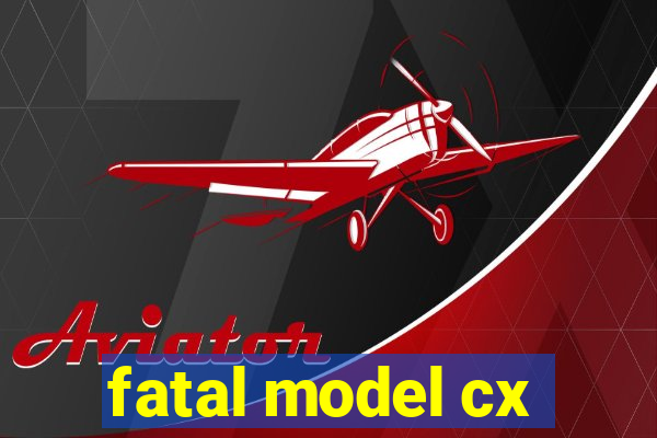 fatal model cx